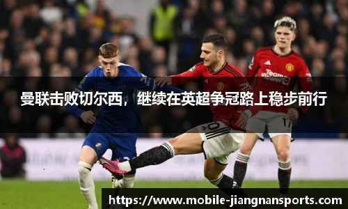 曼联击败切尔西，继续在英超争冠路上稳步前行