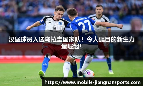 汉堡球员入选乌拉圭国家队！令人瞩目的新生力量崛起！