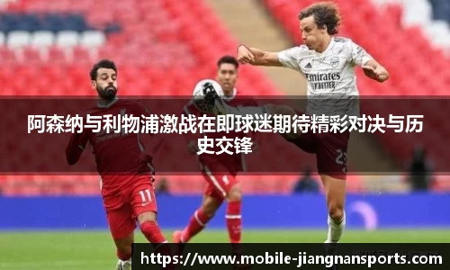 阿森纳与利物浦激战在即球迷期待精彩对决与历史交锋