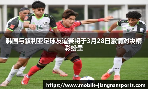 韩国与叙利亚足球友谊赛将于3月28日激情对决精彩纷呈