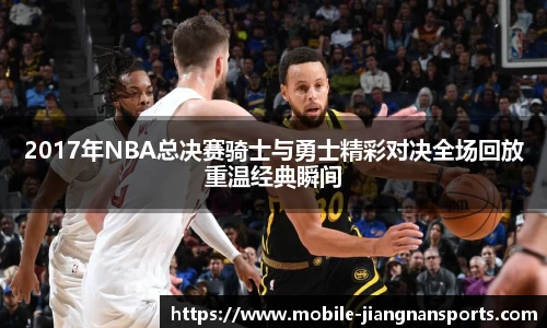 2017年NBA总决赛骑士与勇士精彩对决全场回放重温经典瞬间