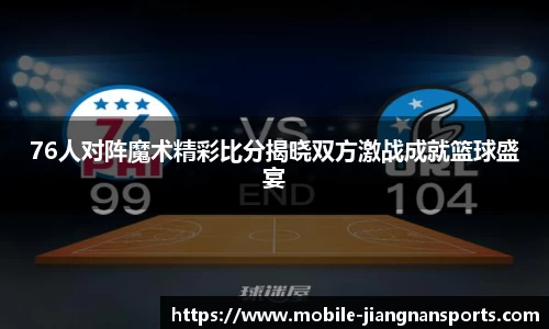 76人对阵魔术精彩比分揭晓双方激战成就篮球盛宴