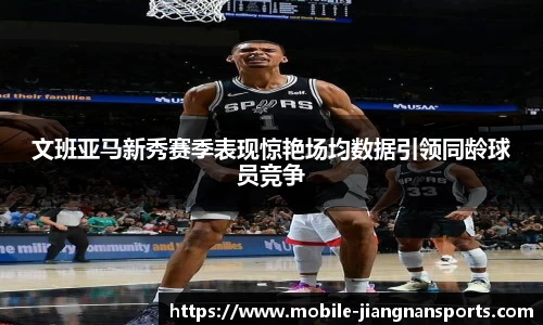 文班亚马新秀赛季表现惊艳场均数据引领同龄球员竞争