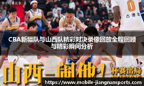 CBA新疆队与山西队精彩对决录像回放全程回顾与精彩瞬间分析