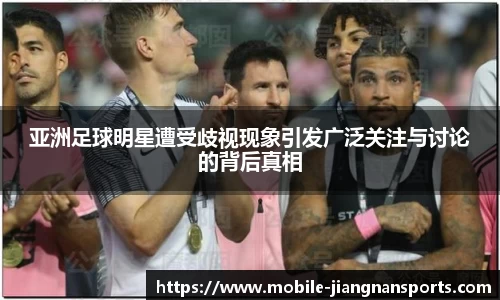 亚洲足球明星遭受歧视现象引发广泛关注与讨论的背后真相