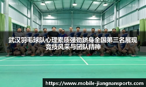 武汉羽毛球队心理素质强劲跻身全国第三名展现竞技风采与团队精神