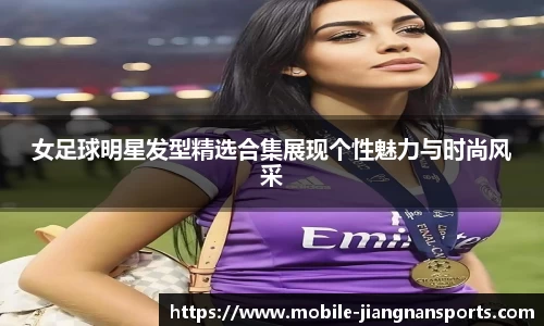女足球明星发型精选合集展现个性魅力与时尚风采