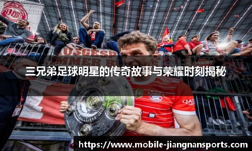 三兄弟足球明星的传奇故事与荣耀时刻揭秘