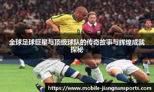 全球足球巨星与顶级球队的传奇故事与辉煌成就探秘