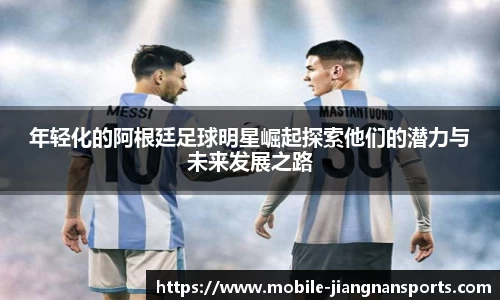 年轻化的阿根廷足球明星崛起探索他们的潜力与未来发展之路